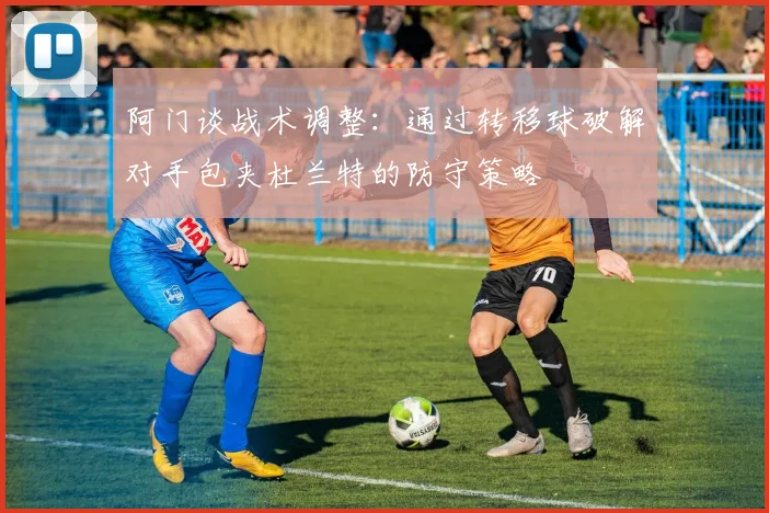 阿门谈战术调整：通过转移球破解对手包夹杜兰特的防守策略