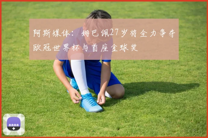 阿斯媒体：姆巴佩27岁将全力争夺欧冠世界杯与首座金球奖