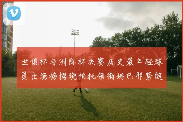 世俱杯与洲际杯决赛历史最年轻球员出场榜揭晓帕托领衔姆巴耶紧随其后