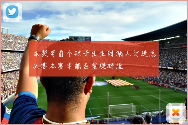 东契奇首个孩子出生时湖人打进总决赛本赛季能否重现辉煌