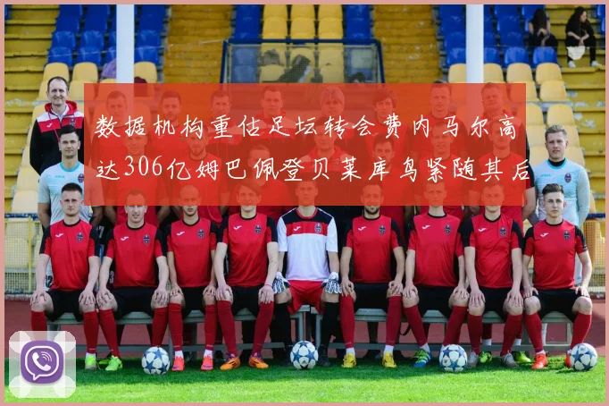 数据机构重估足坛转会费内马尔高达306亿姆巴佩登贝莱库鸟紧随其后